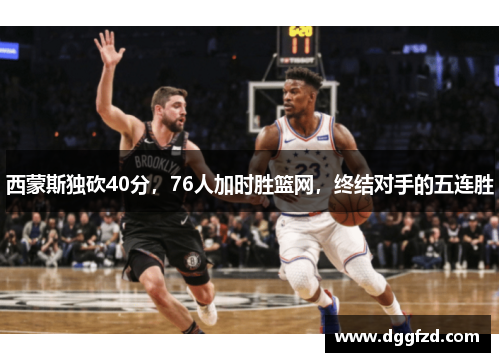 西蒙斯独砍40分，76人加时胜篮网，终结对手的五连胜