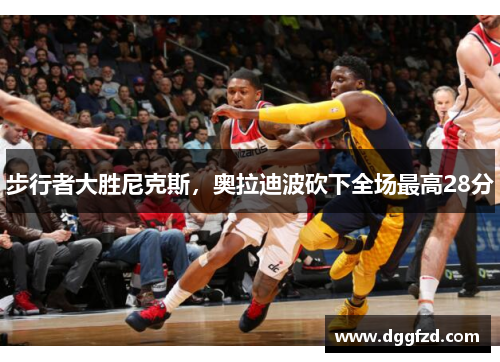 步行者大胜尼克斯，奥拉迪波砍下全场最高28分
