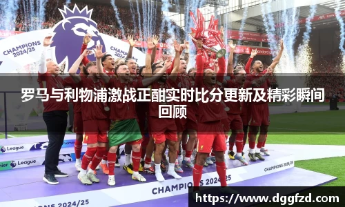 罗马与利物浦激战正酣实时比分更新及精彩瞬间回顾