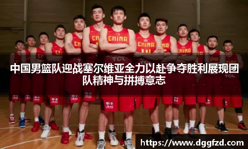 中国男篮队迎战塞尔维亚全力以赴争夺胜利展现团队精神与拼搏意志