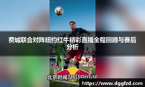 费城联合对阵纽约红牛精彩直播全程回顾与赛后分析
