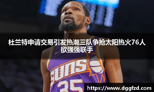 杜兰特申请交易引发热潮三队争抢太阳热火76人欲强强联手