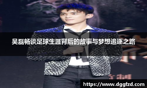 吴磊畅谈足球生涯背后的故事与梦想追逐之路