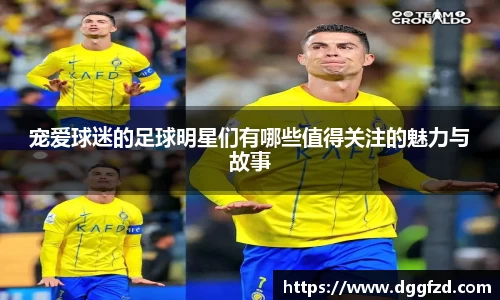 宠爱球迷的足球明星们有哪些值得关注的魅力与故事