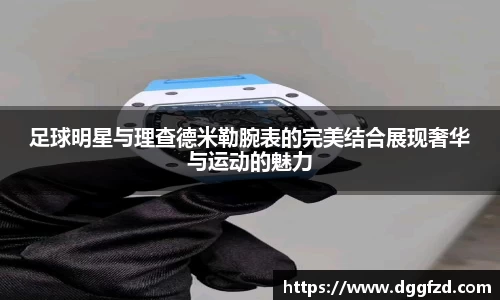 足球明星与理查德米勒腕表的完美结合展现奢华与运动的魅力