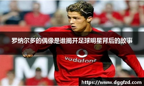 罗纳尔多的偶像是谁揭开足球明星背后的故事