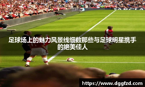 足球场上的魅力风景线细数那些与足球明星携手的绝美佳人