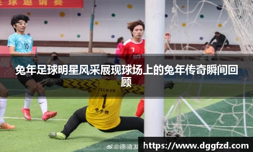 兔年足球明星风采展现球场上的兔年传奇瞬间回顾