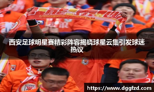 西安足球明星赛精彩阵容揭晓球星云集引发球迷热议